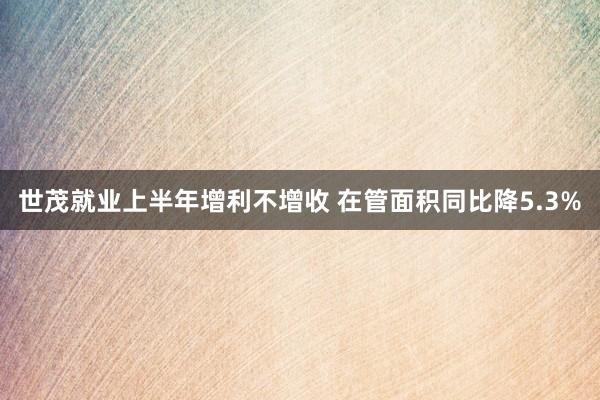 世茂就业上半年增利不增收 在管面积同比降5.3%