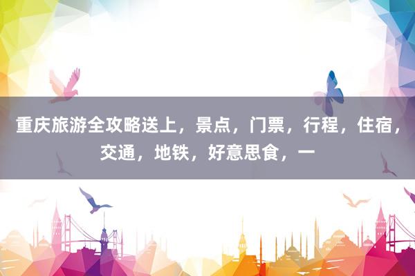 重庆旅游全攻略送上，景点，门票，行程，住宿，交通，地铁，好意思食，一