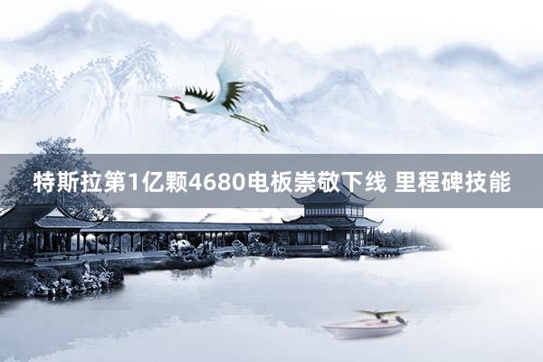 特斯拉第1亿颗4680电板崇敬下线 里程碑技能