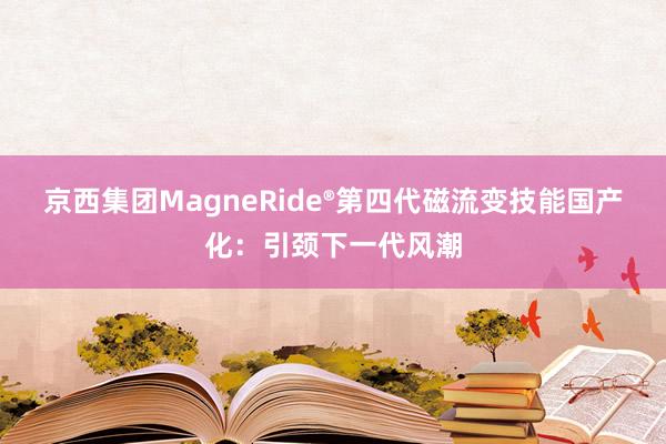 京西集团MagneRide®第四代磁流变技能国产化：引颈下一代风潮