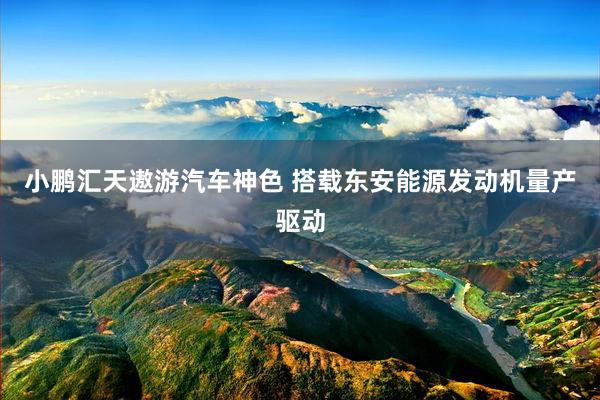 小鹏汇天遨游汽车神色 搭载东安能源发动机量产驱动