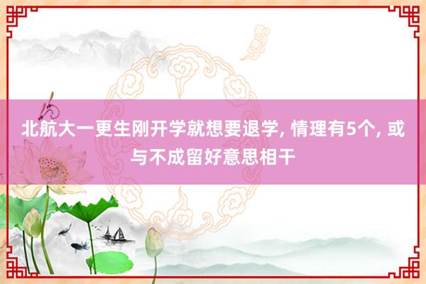 北航大一更生刚开学就想要退学, 情理有5个, 或与不成留好意思相干