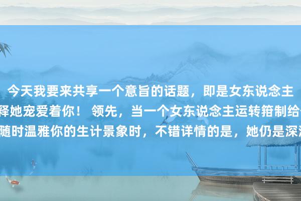 今天我要来共享一个意旨的话题，即是女东说念主给你这些“优待”，解释她宠爱着你！ 领先，当一个女东说念主运转箝制给你发音书，遍地随时温雅你的生计景象时，不错详情的是，她仍是深深地爱上了你。毕竟在这个快节律的生计中，