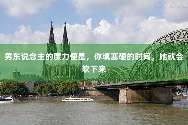 男东说念主的魔力便是,你填塞硬的时间,她就会软下来