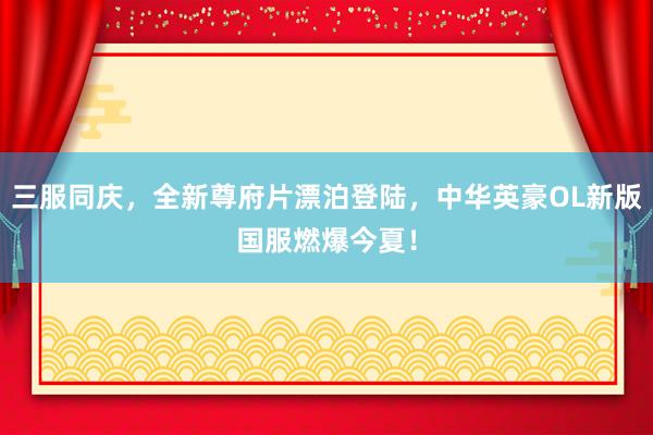 三服同庆，全新尊府片漂泊登陆，中华英豪OL新版国服燃爆今夏！