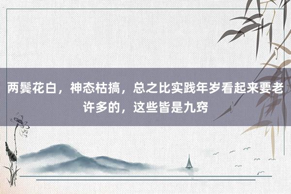 两鬓花白，神态枯搞，总之比实践年岁看起来要老许多的，这些皆是九窍