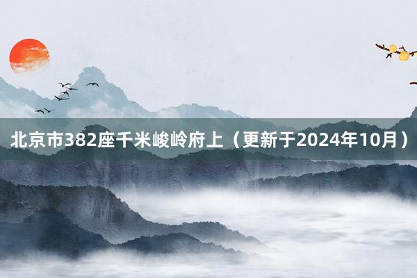北京市382座千米峻岭府上（更新于2024年10月）