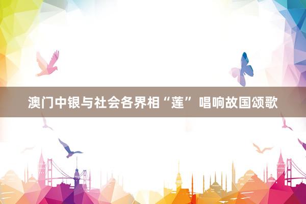 澳门中银与社会各界相“莲” 唱响故国颂歌