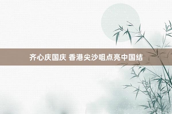齐心庆国庆 香港尖沙咀点亮中国结