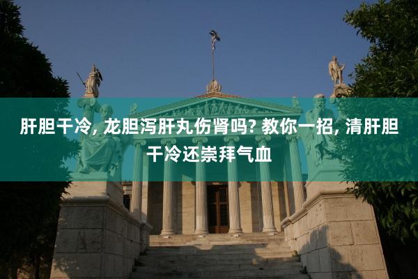 肝胆干冷, 龙胆泻肝丸伤肾吗? 教你一招, 清肝胆干冷还崇拜气血