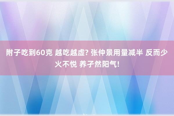 附子吃到60克 越吃越虚? 张仲景用量减半 反而少火不悦 养孑然阳气!