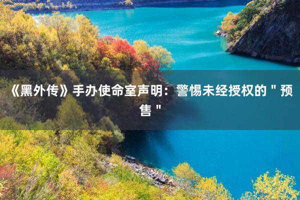 《黑外传》手办使命室声明：警惕未经授权的＂预售＂