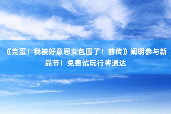 《完蛋！我被好意思女包围了！前传》阐明参与新品节！免费试玩行将通达