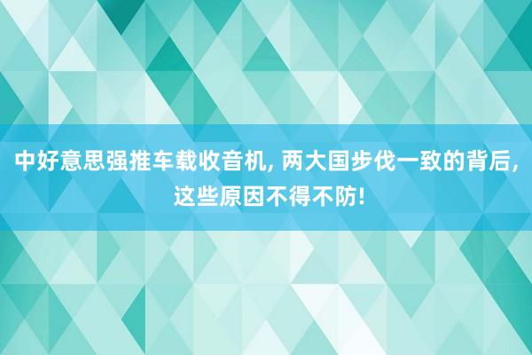中好意思强推车载收音机, 两大国步伐一致的背后, 这些原因不得不防!