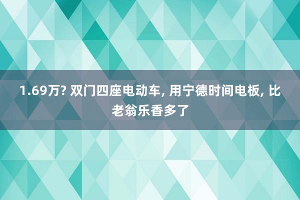 1.69万? 双门四座电动车, 用宁德时间电板, 比老翁乐香多了