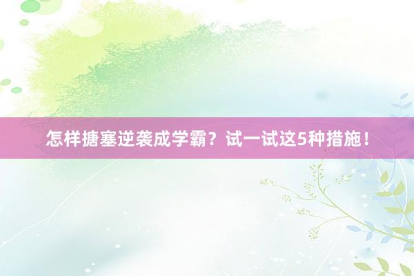 怎样搪塞逆袭成学霸？试一试这5种措施！