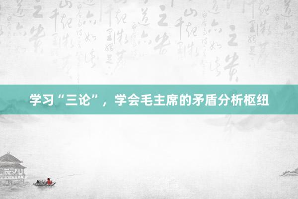 学习“三论”，学会毛主席的矛盾分析枢纽