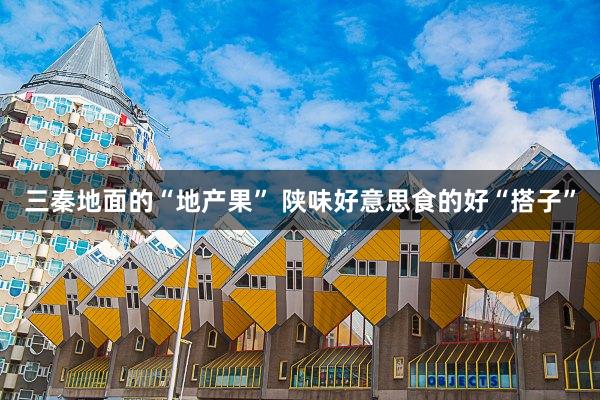 三秦地面的“地产果” 陕味好意思食的好“搭子”