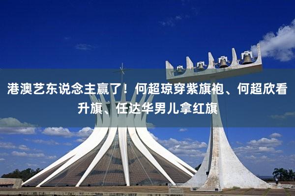 港澳艺东说念主赢了！何超琼穿紫旗袍、何超欣看升旗、任达华男儿拿红旗