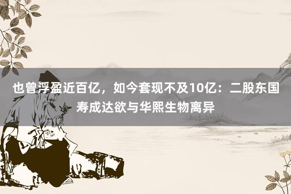 也曾浮盈近百亿，如今套现不及10亿：二股东国寿成达欲与华熙生物离异