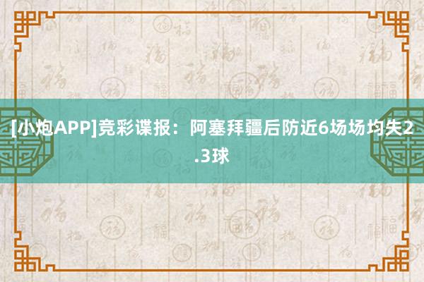 [小炮APP]竞彩谍报：阿塞拜疆后防近6场场均失2.3球