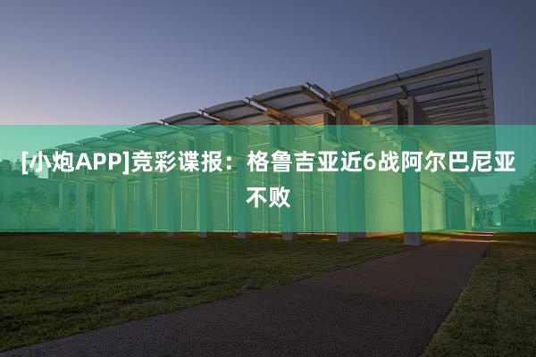[小炮APP]竞彩谍报：格鲁吉亚近6战阿尔巴尼亚不败