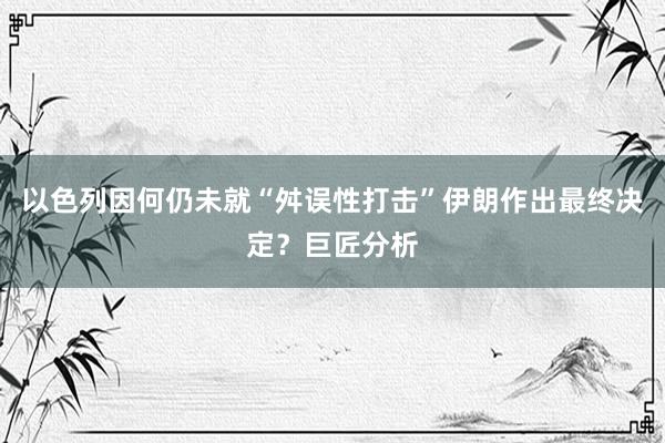 以色列因何仍未就“舛误性打击”伊朗作出最终决定？巨匠分析