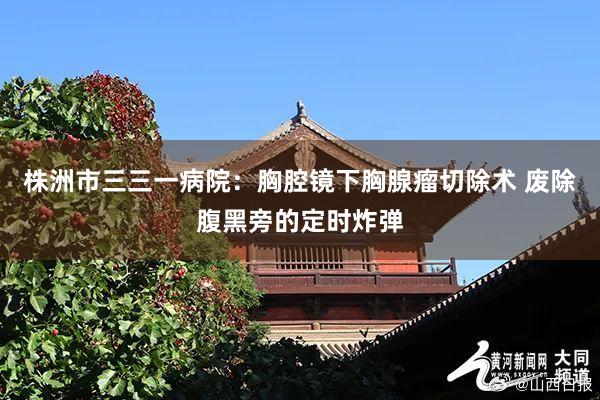 株洲市三三一病院：胸腔镜下胸腺瘤切除术 废除腹黑旁的定时炸弹