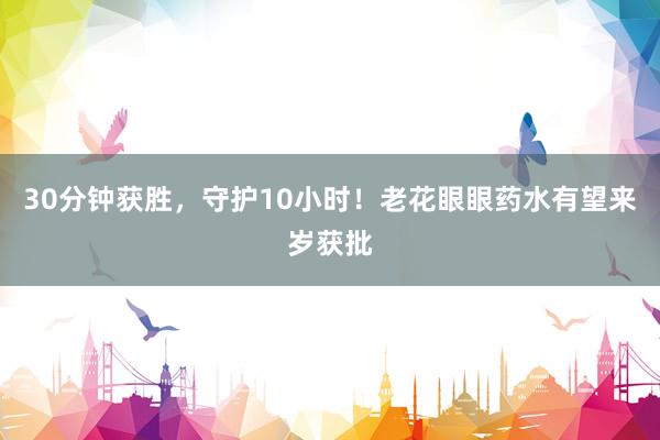30分钟获胜，守护10小时！老花眼眼药水有望来岁获批