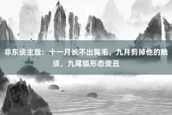 非东谈主哉：十一月长不出髯毛，九月剪掉他的触须，九尾狐形态变丑
