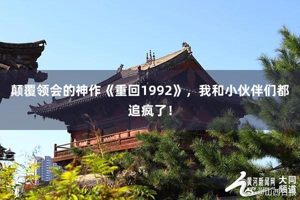 颠覆领会的神作《重回1992》，我和小伙伴们都追疯了！