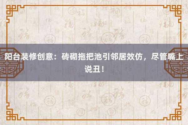 阳台装修创意：砖砌拖把池引邻居效仿，尽管嘴上说丑！
