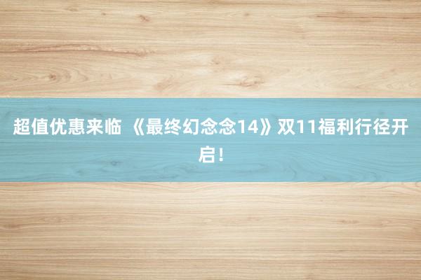 超值优惠来临 《最终幻念念14》双11福利行径开启！
