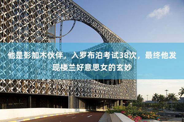 他是彭加木伙伴，入罗布泊考试38次，最终他发现楼兰好意思女的玄妙