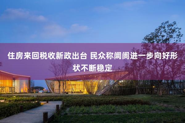 住房来回税收新政出台 民众称阛阓进一步向好形状不断稳定