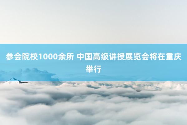 参会院校1000余所 中国高级讲授展览会将在重庆举行