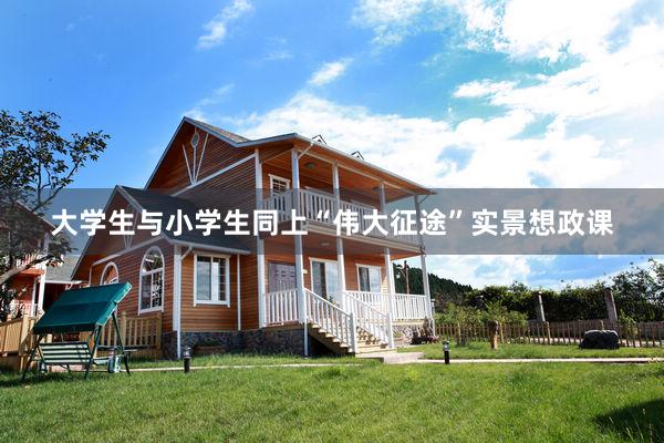 大学生与小学生同上“伟大征途”实景想政课