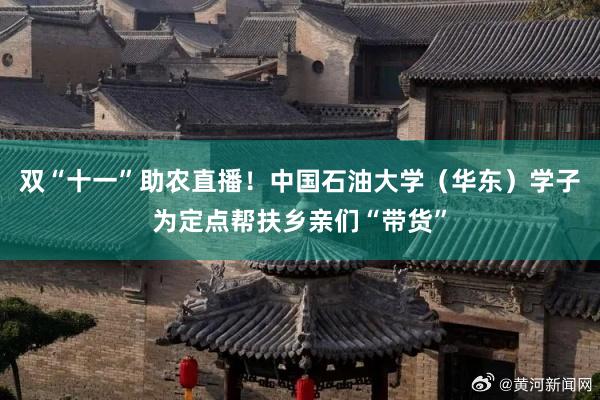 双“十一”助农直播！中国石油大学（华东）学子为定点帮扶乡亲们“带货”