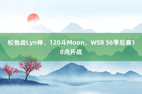 松弛战Lyn神、120斗Moon，WSB S6季后赛18点开战