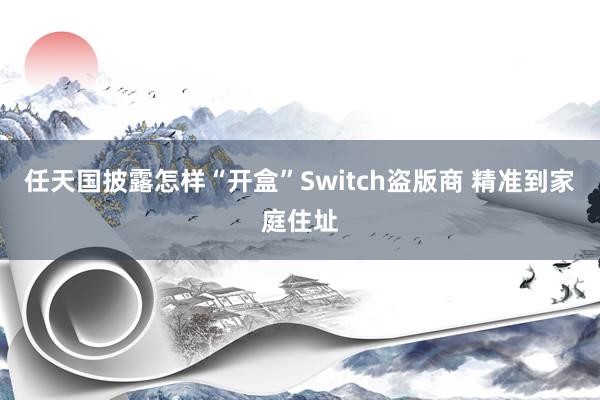 任天国披露怎样“开盒”Switch盗版商 精准到家庭住址