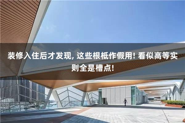 装修入住后才发现, 这些根柢作假用! 看似高等实则全是槽点!