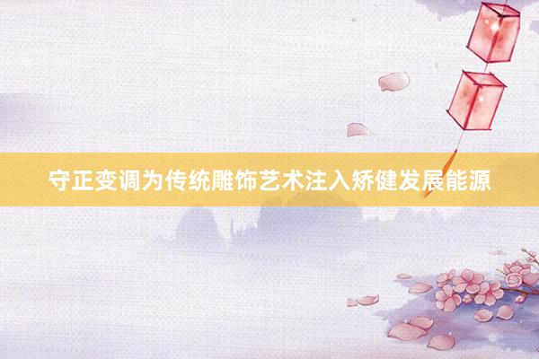 守正变调为传统雕饰艺术注入矫健发展能源