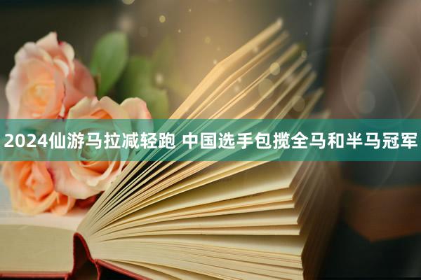 2024仙游马拉减轻跑 中国选手包揽全马和半马冠军