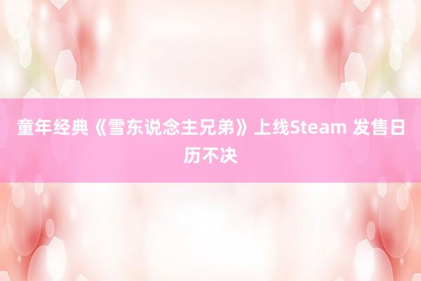 童年经典《雪东说念主兄弟》上线Steam 发售日历不决