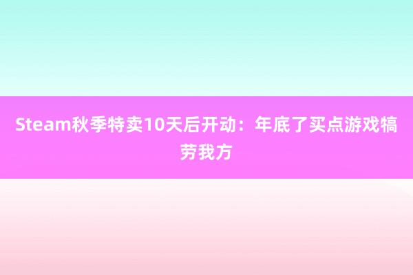 Steam秋季特卖10天后开动：年底了买点游戏犒劳我方