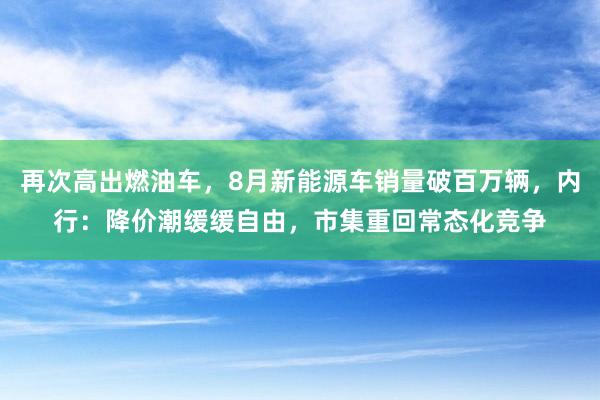 再次高出燃油车，8月新能源车销量破百万辆，内行：降价潮缓缓自由，市集重回常态化竞争