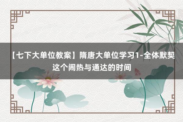 【七下大单位教案】隋唐大单位学习1-全体默契这个闹热与通达的时间
