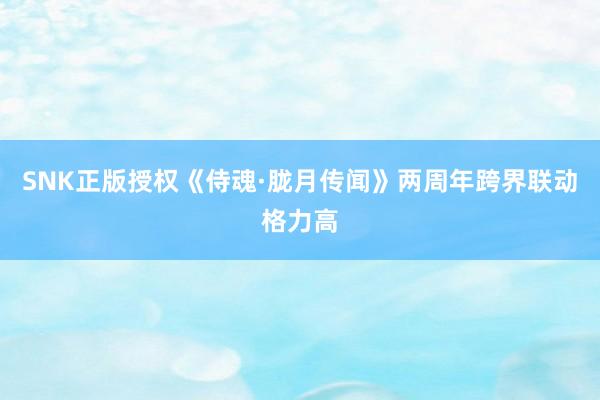 SNK正版授权《侍魂·胧月传闻》两周年跨界联动格力高