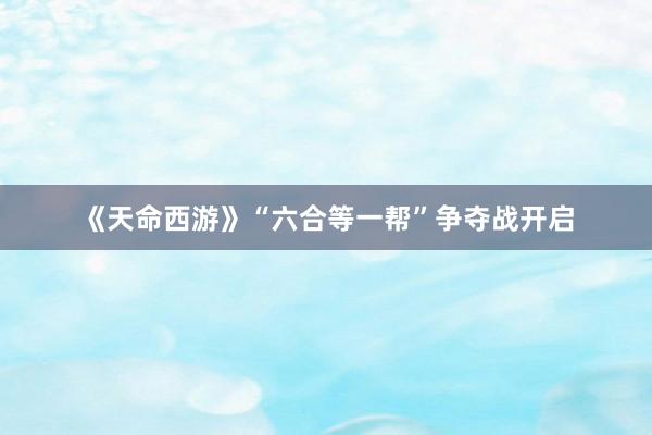 《天命西游》“六合等一帮”争夺战开启