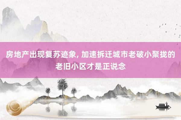 房地产出现复苏迹象, 加速拆迁城市老破小聚拢的老旧小区才是正说念